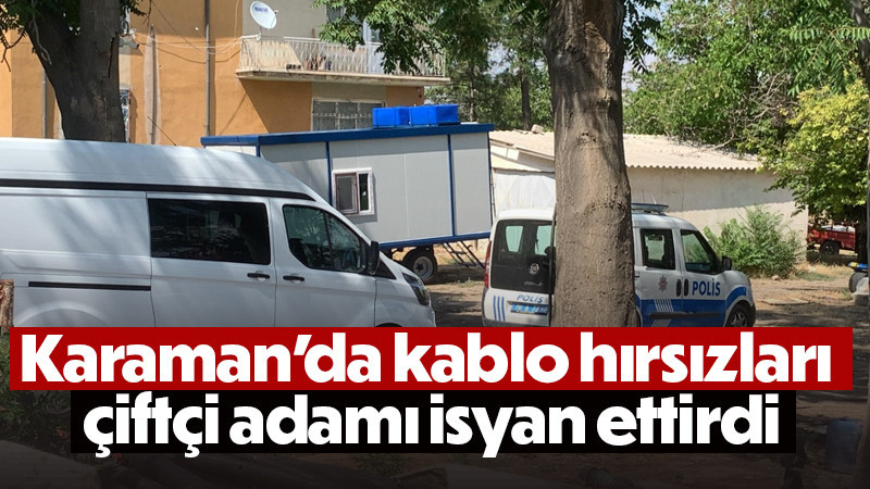 Karaman’da kablo hırsızları çiftçi adamı isyan ettirdi