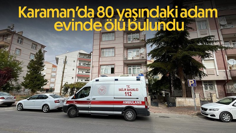 Karaman’da 80 yaşındaki adam evinde ölü bulundu