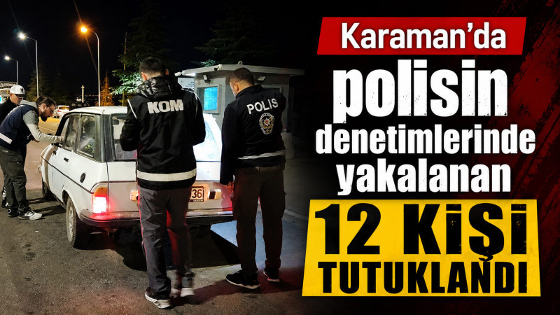 Karaman’da polisin denetimlerinde yakalanan 12 kişi tutuklandı 