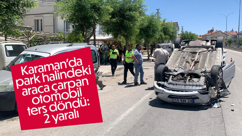 Karaman’da park halindeki araca çarpan otomobil ters döndü: 2 yaralı