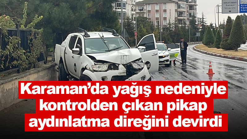 Karaman’da yağış nedeniyle kontrolden çıkan pikap aydınlatma direğini devirdi