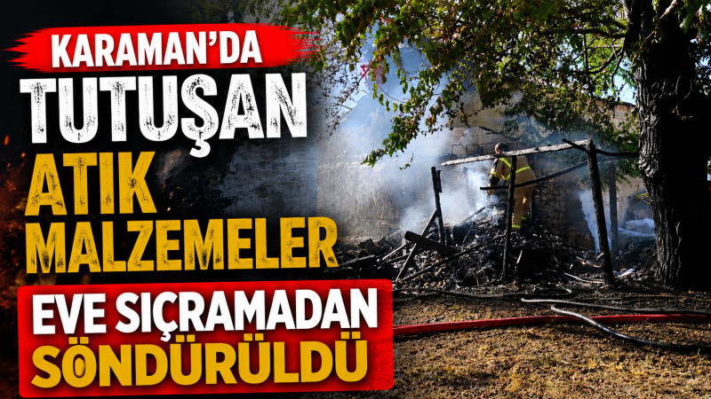 Karaman’da tutuşan atık malzemeler eve sıçramadan söndürüldü 