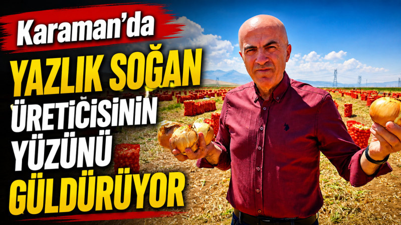 Karaman’da yazlık soğan üreticisinin yüzünü güldürüyor